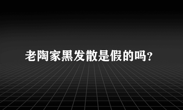 老陶家黑发散是假的吗？