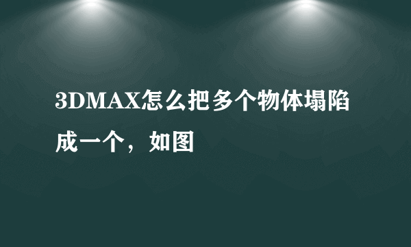 3DMAX怎么把多个物体塌陷成一个，如图