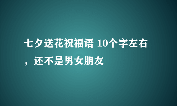 七夕送花祝福语 10个字左右，还不是男女朋友