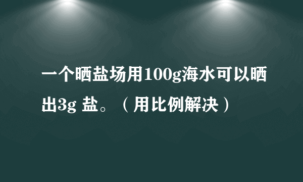 一个晒盐场用100g海水可以晒出3g 盐。（用比例解决）
