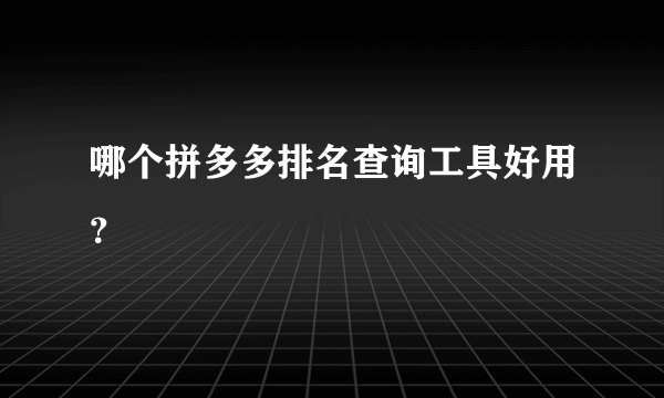 哪个拼多多排名查询工具好用？