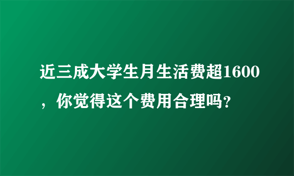 近三成大学生月生活费超1600，你觉得这个费用合理吗？