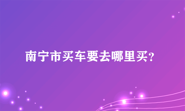 南宁市买车要去哪里买？