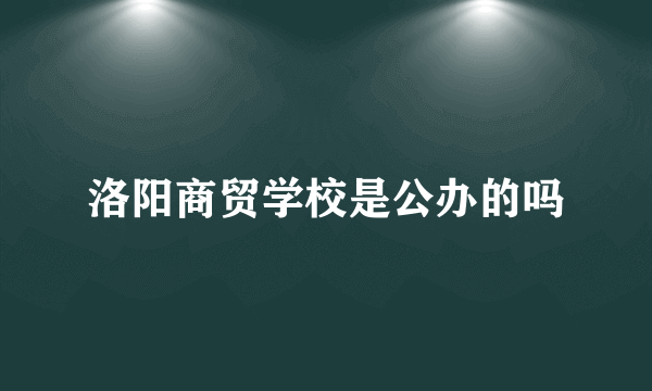 洛阳商贸学校是公办的吗