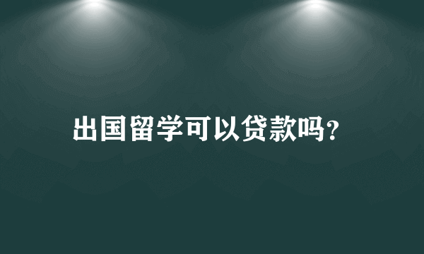 出国留学可以贷款吗？