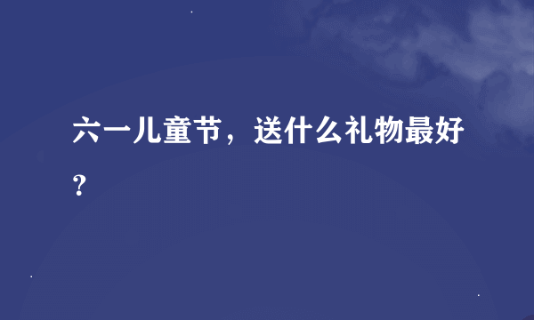六一儿童节，送什么礼物最好？