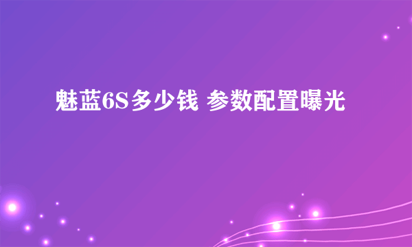 魅蓝6S多少钱 参数配置曝光