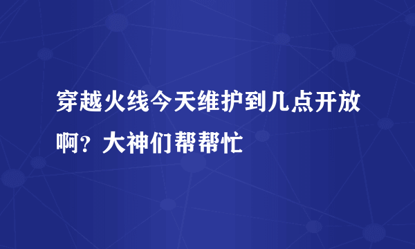 穿越火线今天维护到几点开放啊？大神们帮帮忙
