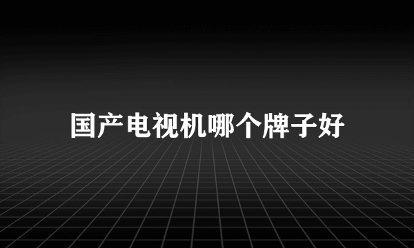 国产电视机哪个牌子好