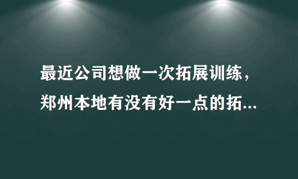 最近公司想做一次拓展训练，郑州本地有没有好一点的拓展公司？求介绍