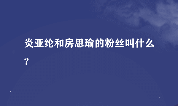 炎亚纶和房思瑜的粉丝叫什么？