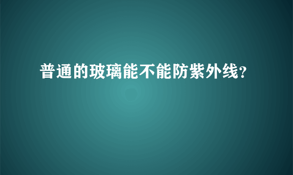 普通的玻璃能不能防紫外线？