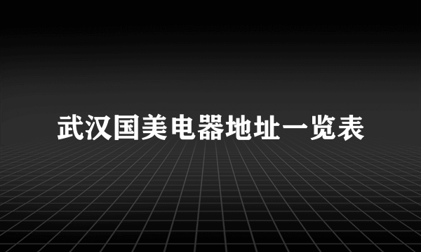武汉国美电器地址一览表