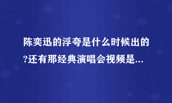 陈奕迅的浮夸是什么时候出的?还有那经典演唱会视频是什么时候的?