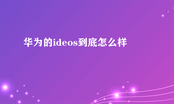 华为的ideos到底怎么样