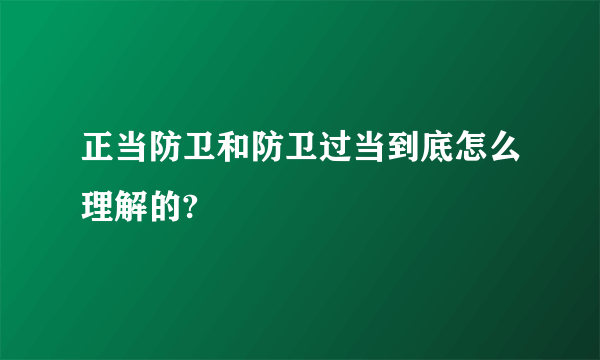 正当防卫和防卫过当到底怎么理解的?