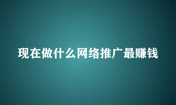 现在做什么网络推广最赚钱