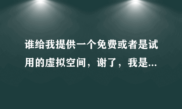 谁给我提供一个免费或者是试用的虚拟空间，谢了，我是一个网页编程的初学者，想要体验一下自己制作的几个