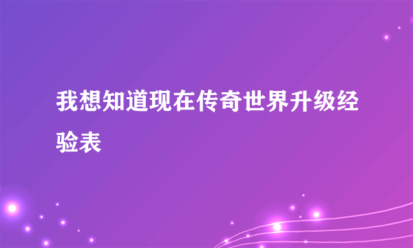 我想知道现在传奇世界升级经验表