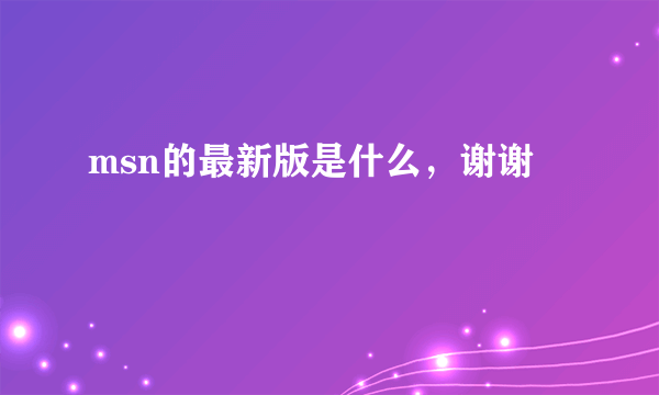 msn的最新版是什么，谢谢