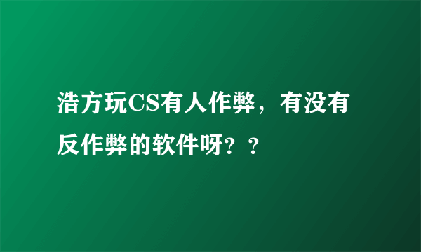 浩方玩CS有人作弊，有没有反作弊的软件呀？？