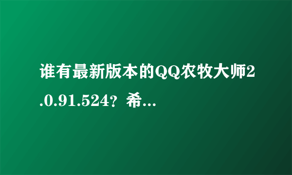 谁有最新版本的QQ农牧大师2.0.91.524？希望大家能帮个忙，谢谢！