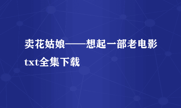 卖花姑娘——想起一部老电影txt全集下载