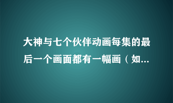 大神与七个伙伴动画每集的最后一个画面都有一幅画（如图），画家是谁？很喜欢，谁知道告诉下，谢谢
