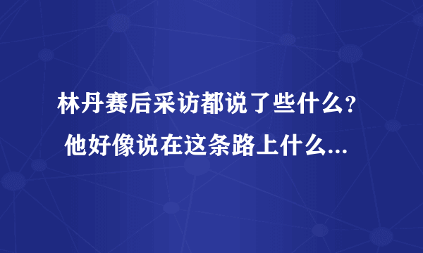 林丹赛后采访都说了些什么？ 他好像说在这条路上什么走得更坚定