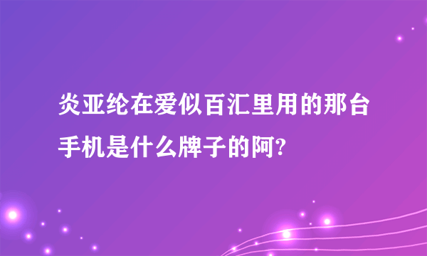 炎亚纶在爱似百汇里用的那台手机是什么牌子的阿?