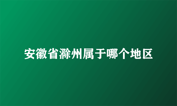 安徽省滁州属于哪个地区