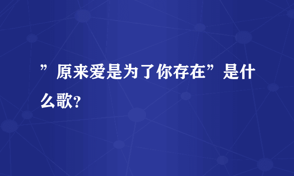 ”原来爱是为了你存在”是什么歌？
