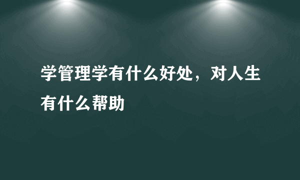学管理学有什么好处，对人生有什么帮助