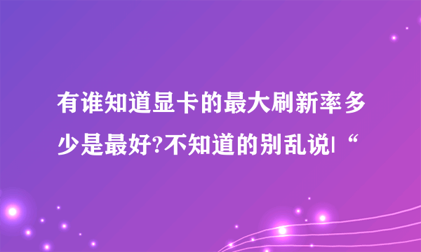有谁知道显卡的最大刷新率多少是最好?不知道的别乱说|“