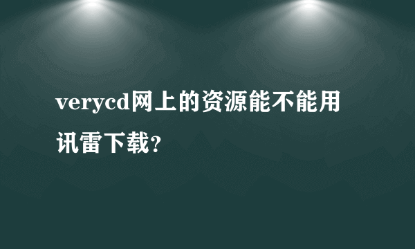 verycd网上的资源能不能用讯雷下载？