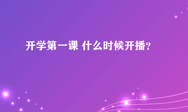 开学第一课 什么时候开播？