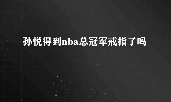 孙悦得到nba总冠军戒指了吗
