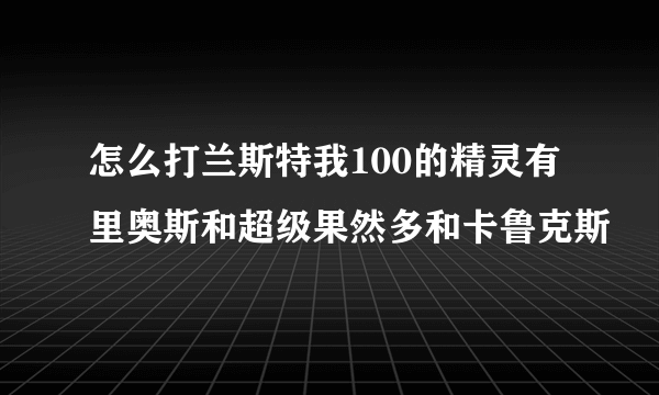 怎么打兰斯特我100的精灵有里奥斯和超级果然多和卡鲁克斯