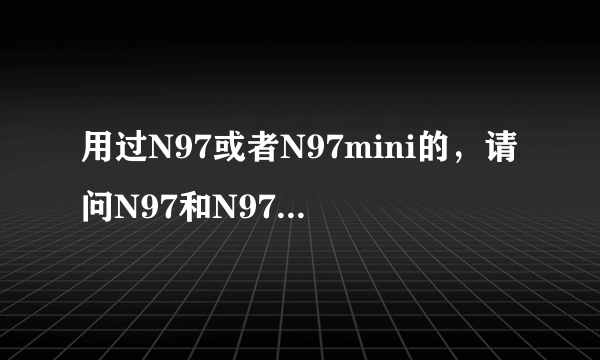 用过N97或者N97mini的，请问N97和N97mini那个比较好啊？？