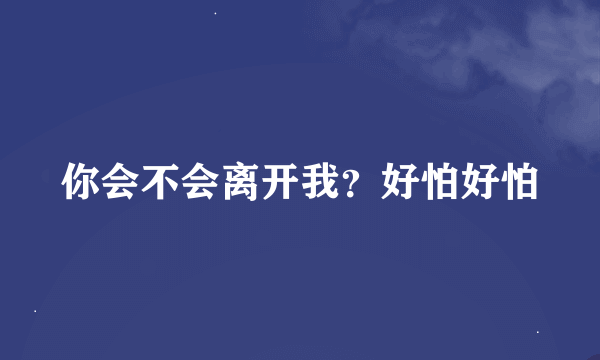 你会不会离开我？好怕好怕