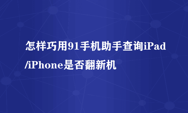 怎样巧用91手机助手查询iPad/iPhone是否翻新机