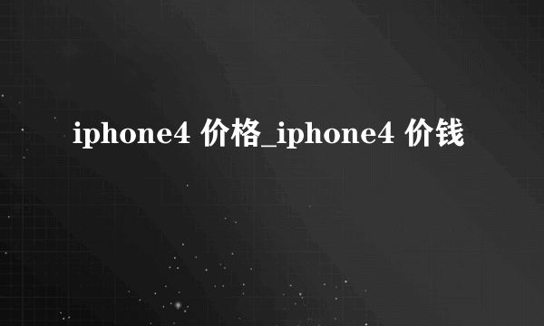 iphone4 价格_iphone4 价钱