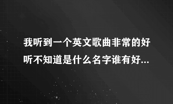 我听到一个英文歌曲非常的好听不知道是什么名字谁有好听的英文歌曲名字给我分享一下说不定你那个就是呢。