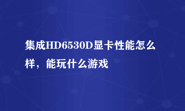 集成HD6530D显卡性能怎么样，能玩什么游戏