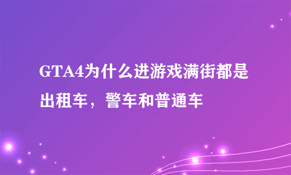GTA4为什么进游戏满街都是出租车，警车和普通车