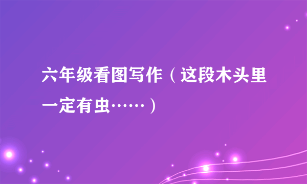 六年级看图写作（这段木头里一定有虫……）