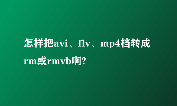 怎样把avi、flv、mp4档转成rm或rmvb啊?