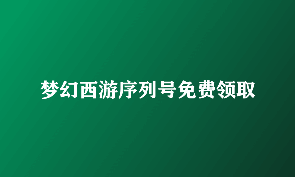 梦幻西游序列号免费领取