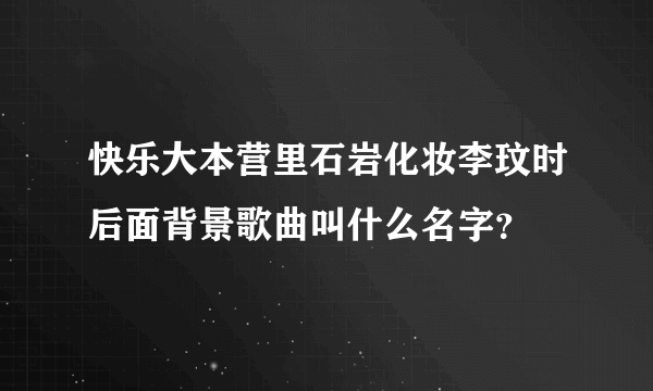 快乐大本营里石岩化妆李玟时后面背景歌曲叫什么名字？