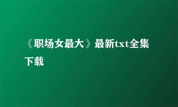 《职场女最大》最新txt全集下载
